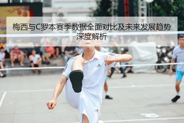 梅西与C罗本赛季数据全面对比及未来发展趋势深度解析（ONE ENTERTAINMENT）
